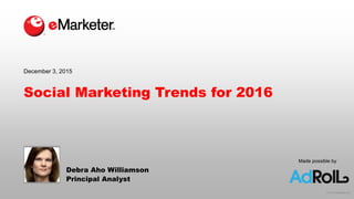 © 2015 eMarketer Inc.
Made possible by
Social Marketing Trends for 2016
Debra Aho Williamson
Principal Analyst
December 3, 2015
 