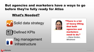 © 2015 eMarketer Inc.
But agencies and marketers have a ways to go
before they’re fully ready for Atlas
What’s Needed?
Sol...