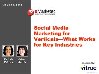 JULY 19, 2012




                    Social Media
                    Marketing for
                    Verticals—What Works
                    for Key Industries

Victoria   Krista
Petrock    Garcia                  Sponsored by:




                                       ©2011 eMarketer Inc.
 