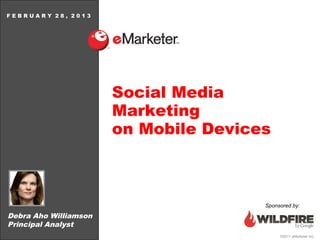 FEBRUARY 28, 2013




                       Social Media
                       Marketing
                       on Mobile Devices



                                       Sponsored by:

Debra Aho Williamson
Principal Analyst
                                            ©2011 eMarketer Inc.
 