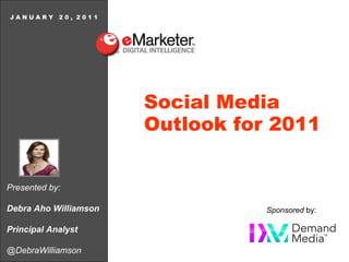 Presented by: Debra Aho Williamson Principal Analyst @DebraWilliamson J A N U A R Y  2 0 ,  2 0 1 1 Social Media  Outlook for 2011 Sponsored  by: 