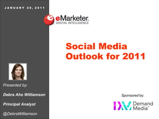 Presented by:
Debra Aho Williamson
Principal Analyst
@DebraWilliamson
J A N U A R Y 2 0 , 2 0 1 1
Social Media
Outlook for 2011
Sponsored by:
 