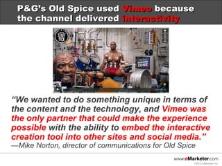 P&G’s Old Spice used Vimeo because
 the channel delivered interactivity




“We wanted to do something unique in terms of
...