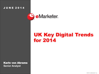 ©2014 eMarketer Inc.
Karin von Abrams
Senior Analyst
J U N E 2 0 1 4
UK Key Digital Trends
for 2014
 