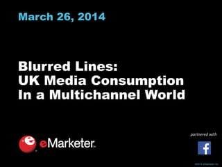 ©2014 eMarketer Inc.
March 26, 2014
Blurred Lines:
UK Media Consumption
In a Multichannel World
partnered with
 