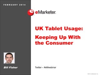 FEBRUARY

2014

UK Tablet Usage:

Keeping Up With
the Consumer

Bill Fisher

Twitter – #eMwebinar
©2014 eMarketer Inc.

 