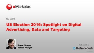 © 2016 eMarketer Inc.
Made possible by
US Election 2016: Spotlight on Digital
Advertising, Data and Targeting
Bryan Yeager
Senior Analyst
May 5, 2016
 