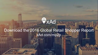 Download the 2016 Global Retail Shopper Report
xAd.com/mp2p
44
 