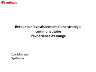 Retour sur investissement d’une stratégie communautaireL’expérience d’Orange Loic Moisand Synthesio 