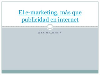 El e-marketing, más que
 publicidad en internet

       @JAIME_BEDIA
 