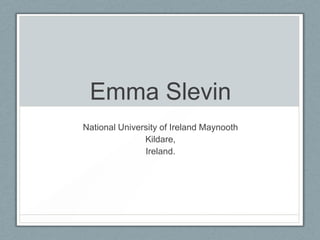 Emma Slevin
National University of Ireland Maynooth
               Kildare,
               Ireland.
 
