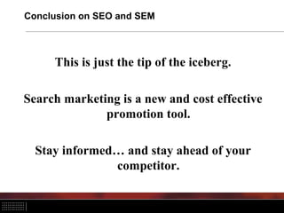 Conclusion on SEO and SEM



     This is just the tip of the iceberg.

Search marketing is a new and cost effective
              promotion tool.

  Stay informed… and stay ahead of your
               competitor.
 
