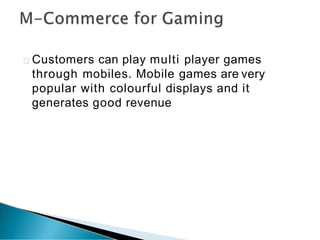 Customers can play multi player games
through mobiles. Mobile games are very
popular with colourful displays and it
generates good revenue
 