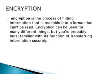 encryption is the process of hiding
information that is readable into a format that
can't be read. Encryption can be used for
many different things, but you're probably
most familiar with its function of transferring
information securely.
 