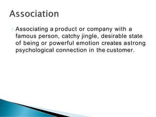 Associating a product or company with a
famous person, catchy jingle, desirable state
of being or powerful emotion creates astrong
psychological connection in the customer.
 