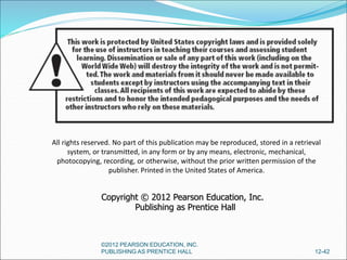 12-42
All rights reserved. No part of this publication may be reproduced, stored in a retrieval
system, or transmitted, in any form or by any means, electronic, mechanical,
photocopying, recording, or otherwise, without the prior written permission of the
publisher. Printed in the United States of America.
Copyright © 2012 Pearson Education, Inc.
Publishing as Prentice Hall
©2012 PEARSON EDUCATION, INC.
PUBLISHING AS PRENTICE HALL
 