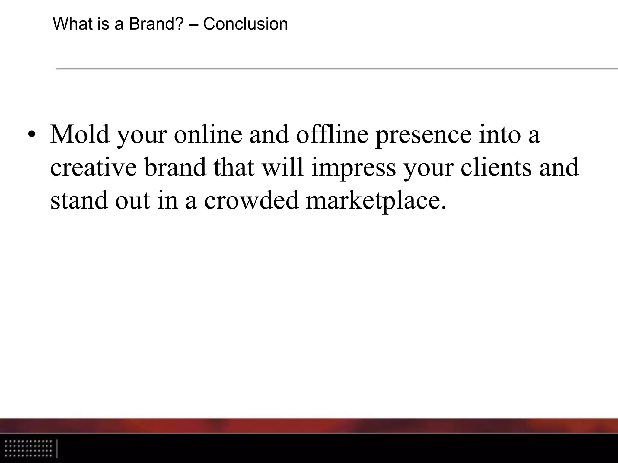What is a Brand? – Conclusion
• Mold your online and offline presence into a
creative brand that will impress your clients and
stand out in a crowded marketplace.
 