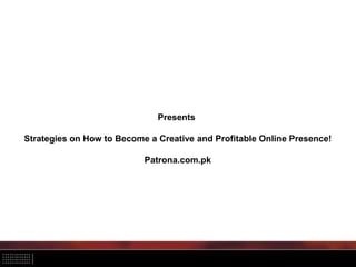 Presents
Strategies on How to Become a Creative and Profitable Online Presence!
Patrona.com.pk
 
