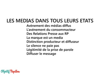 LES MEDIAS DANS TOUS LEURS ETATS
Avènement des médias diffus
L’avènement du consommacteur
Des Relations Presse aux RP
La marque est un media
Distinction producteur et diffuseur
Le silence ne paie pas
Légitimité de la prise de parole
Diffuser le message
 