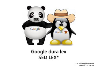 Google dura lex
SED LEX*
* la loi Google est dure,
MAIS C’EST LA LOI
 