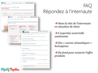 FAQ
Répondez à l’internaute
 Dans la tête de l’internaute
en situation de choix
 L’expertise sectorielle
cautionnée
 Des « cocons sémantiques »
homogènes
 Du fond pour soutenir l’offre
produits
 