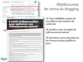 (Re)découvrez
les vertus du blogging
 Vous crédibilise auprès de
vos cibles et des moteurs de
recherche
 Accélère votre stratégie de
référencement naturel
 Entretient votre notoriété sur
les réseaux sociaux publics et
pros
 