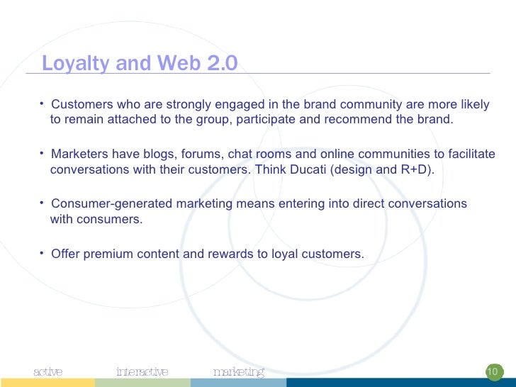 Loyalty and Web 2.0 <ul><li>Customers who are strongly engaged in the brand community are more likely  </li></ul><ul><li>t...