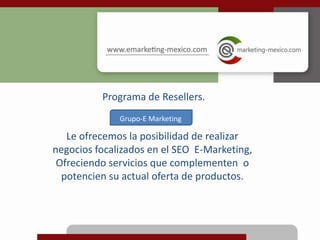 Programa de Resellers. Grupo-E Marketing Le ofrecemos la posibilidad de realizar negocios focalizados en el SEO  E-Marketing, Ofreciendo servicios que complementen  o  potencien su actual oferta de productos. 