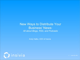   |  June 25, 20 07  New Ways to Distribute Your Business' News: All about Blogs, RSS, and Podcasts Andy Halko, CEO of insivia 