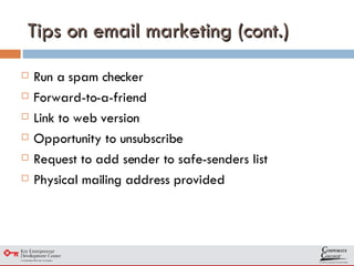 Tips on email marketing (cont.) Run a spam checker Forward-to-a-friend Link to web version Opportunity to unsubscribe Request to add sender to safe-senders list  Physical mailing address provided 