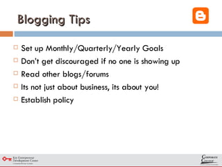 Blogging Tips Set up Monthly/Quarterly/Yearly Goals Don’t get discouraged if no one is showing up Read other blogs/forums Its not just about business, its about you! Establish policy 