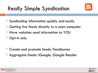 Really Simple Syndication Syndicating information quickly and easily Getting live feeds directly to a users computer Have websites send information to YOU Opt-in only Create and promote feeds: Feedburner Aggregate feeds: iGoogle, Google Reader 