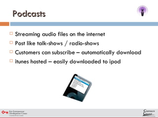 Podcasts Streaming audio files on the internet Post like talk-shows / radio-shows Customers can subscribe – automatically download itunes hosted – easily downloaded to ipod 