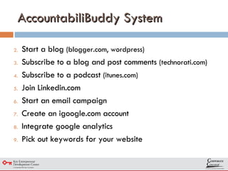 Start a blog  (blogger.com, wordpress) Subscribe to a blog and post comments  (technorati.com) Subscribe to a podcast  (itunes.com) Join Linkedin.com  Start an email campaign Create an igoogle.com account Integrate google analytics Pick out keywords for your website AccountabiliBuddy System 