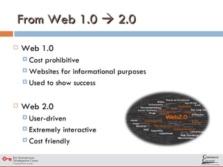 From Web 1.0    2.0 Web 1.0 Cost prohibitive Websites for informational purposes Used to show success Web 2.0 User-driven Extremely interactive Cost friendly 