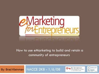 NACCE 2K8 - 1/6/08 By: Brad Kleinman How to use eMarketing to build and retain a community of entrepreneurs  