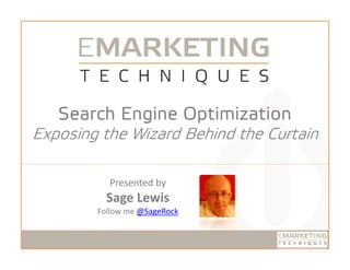 Search Engine Optimization
Exposing the Wizard Behind the Curtain

              Presented by
                ese ted by
              Sage Lewis
            Follow me @SageRock


12/4/2009                         1
 