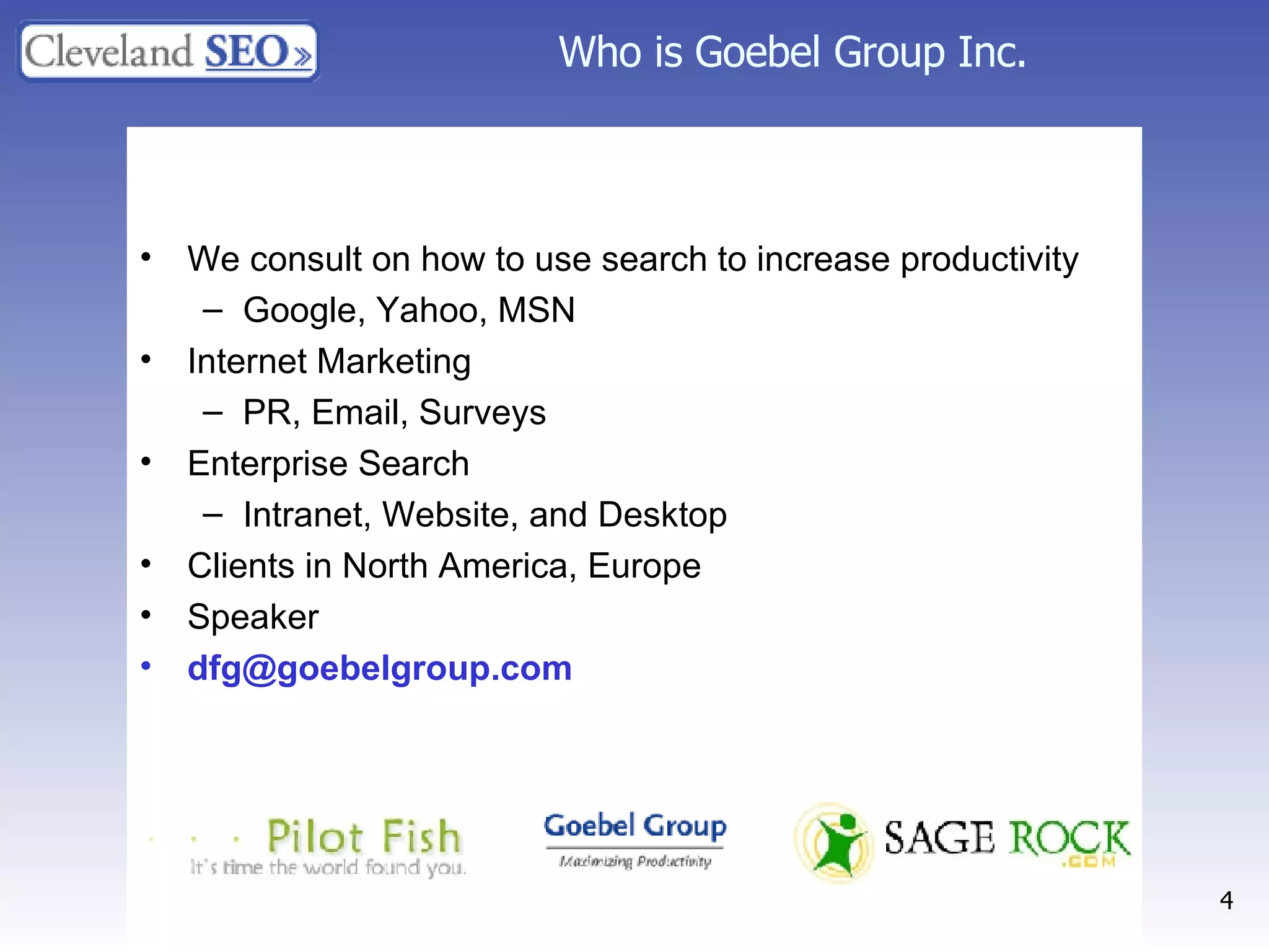 Who is Goebel Group Inc. We consult on how to use search to increase productivity Google, Yahoo, MSN Internet Marketing PR, Email, Surveys Enterprise Search Intranet, Website, and Desktop  Clients in North America, Europe Speaker [email_address]   