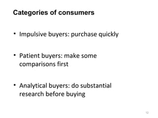 Categories of consumers


• Impulsive buyers: purchase quickly


• Patient buyers: make some
  comparisons first


• Analytical buyers: do substantial
  research before buying

                                       12
 