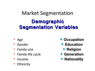 Market Segmentation
         Demographic
     Segmentation Variables

•   Age                 Occupation
•   Gender              Education
•   Family size          Religion
•   Family life cycle   Generation
•   Income              Nationality
•   Ethnicity
 