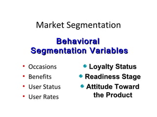 Market Segmentation
         Behavioral
    Segmentation Variables
•   Occasions      Loyalty Status
•   Benefits      Readiness Stage
•   User Status   Attitude Toward
•   User Rates      the Product
 