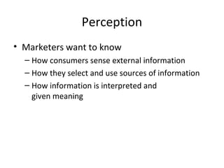 Perception
• Marketers want to know
  – How consumers sense external information
  – How they select and use sources of information
  – How information is interpreted and
    given meaning
 
