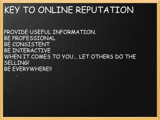 KEY TO ONLINE REPUTATION
PROVIDE USEFUL INFORMATION.
BE PROFESSIONAL
BE CONSISTENT
BE INTERACTIVE
WHEN IT COMES TO YOU... LET OTHERS DO THE
SELLING!
BE EVERYWHERE!!
 