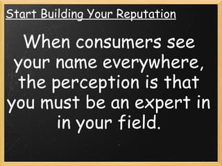 Start Building Your Reputation
When consumers see
your name everywhere,
the perception is that
you must be an expert in
in your field.
 