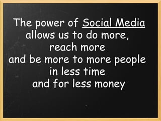 The power of Social Media
allows us to do more,
reach more
and be more to more people
in less time
and for less money
 