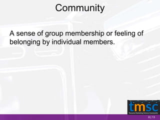 8 | 13
Community
A sense of group membership or feeling of
belonging by individual members.
 