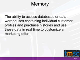 8 | 14
Memory
The ability to access databases or data
warehouses containing individual customer
profiles and purchase histories and use
these data in real time to customize a
marketing offer.
 