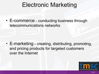 8 | 3
Electronic Marketing
• E-commerce – conducting business through
telecommunications networks
• E-marketing – creating, distributing, promoting,
and pricing products for targeted customers
over the Internet
 