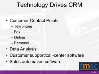 8 | 36
Technology Drives CRM
• Customer Contact Points
– Telephone
– Fax
– Online
– Personal
• Data Analysis
• Customer support/call-center software
• Sales automation software
 