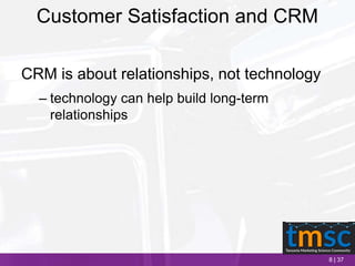 8 | 37
Customer Satisfaction and CRM
CRM is about relationships, not technology
– technology can help build long-term
relationships
 